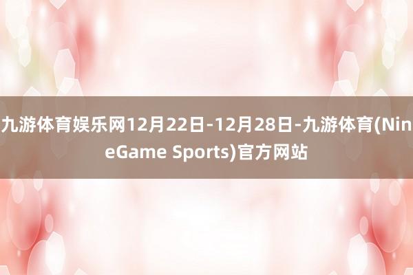 九游体育娱乐网12月22日-12月28日-九游体育(NineGame Sports)官方网站