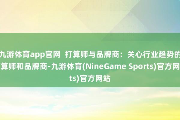 九游体育app官网  打算师与品牌商：关心行业趋势的打算师和品牌商-九游体育(NineGame Sports)官方网站