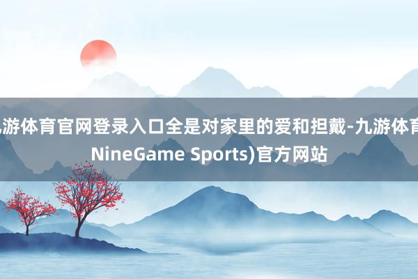 九游体育官网登录入口全是对家里的爱和担戴-九游体育(NineGame Sports)官方网站