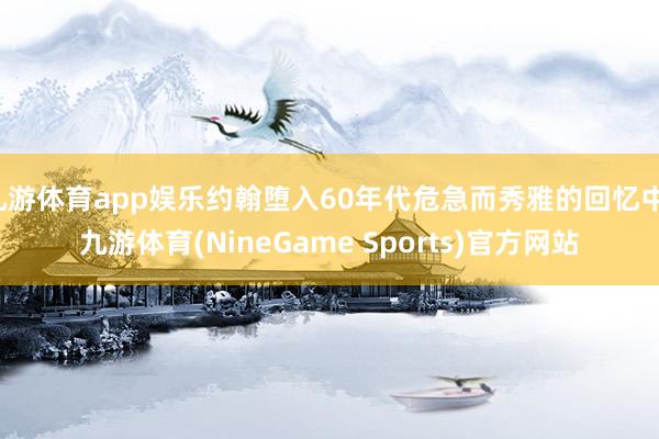 九游体育app娱乐约翰堕入60年代危急而秀雅的回忆中-九游体育(NineGame Sports)官方网站