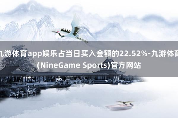 九游体育app娱乐占当日买入金额的22.52%-九游体育(NineGame Sports)官方网站