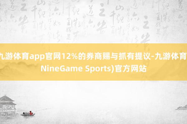 九游体育app官网12%的券商赐与抓有提议-九游体育(NineGame Sports)官方网站