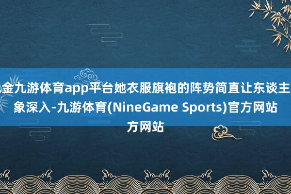 现金九游体育app平台她衣服旗袍的阵势简直让东谈主印象深入-九游体育(NineGame Sports)官方网站