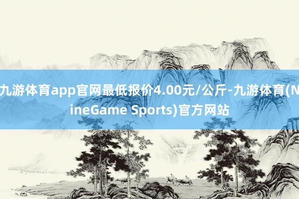 九游体育app官网最低报价4.00元/公斤-九游体育(NineGame Sports)官方网站