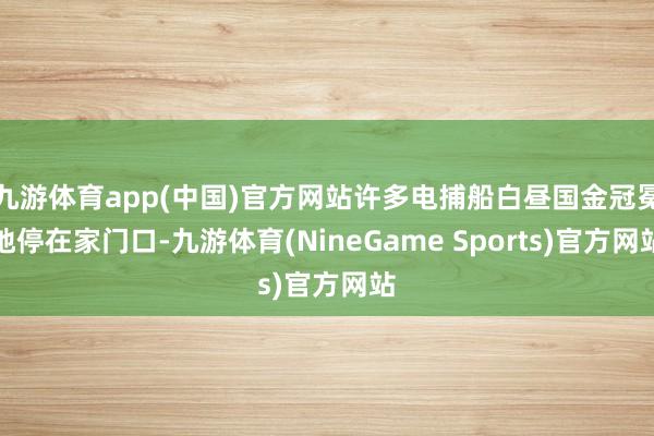 九游体育app(中国)官方网站许多电捕船白昼国金冠冕地停在家门口-九游体育(NineGame Sports)官方网站