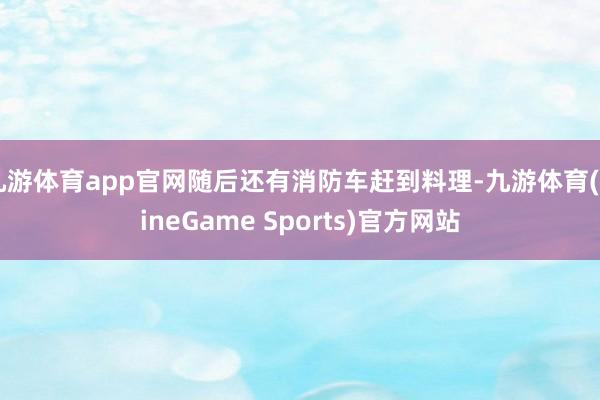 九游体育app官网随后还有消防车赶到料理-九游体育(NineGame Sports)官方网站