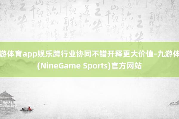 九游体育app娱乐跨行业协同不错开释更大价值-九游体育(NineGame Sports)官方网站