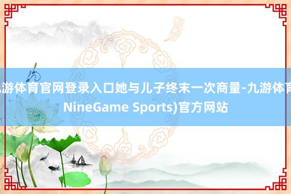 九游体育官网登录入口她与儿子终末一次商量-九游体育(NineGame Sports)官方网站