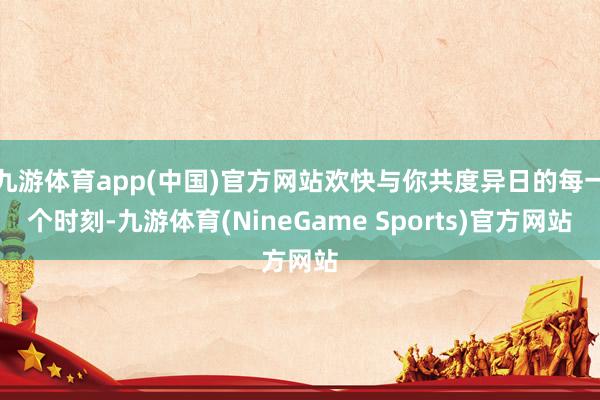九游体育app(中国)官方网站欢快与你共度异日的每一个时刻-九游体育(NineGame Sports)官方网站