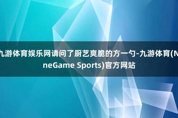 九游体育娱乐网请问了厨艺爽脆的方一勺-九游体育(NineGame Sports)官方网站