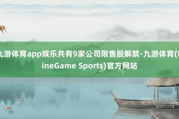九游体育app娱乐共有9家公司限售股解禁-九游体育(NineGame Sports)官方网站
