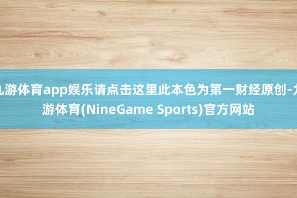 九游体育app娱乐请点击这里此本色为第一财经原创-九游体育(NineGame Sports)官方网站