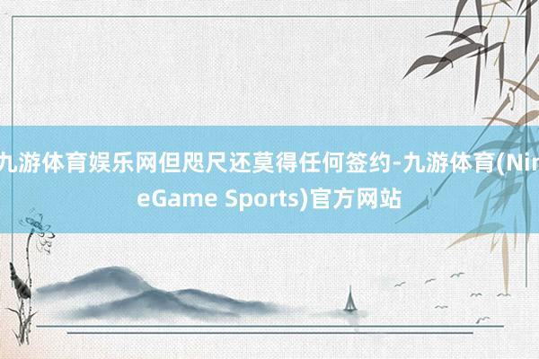 九游体育娱乐网但咫尺还莫得任何签约-九游体育(NineGame Sports)官方网站