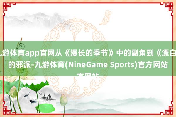 九游体育app官网从《漫长的季节》中的副角到《漂白》的邪派-九游体育(NineGame Sports)官方网站
