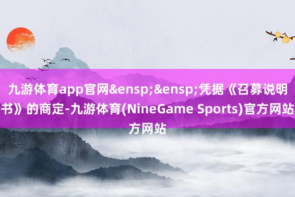 九游体育app官网&ensp;&ensp;凭据《召募说明书》的商定-九游体育(NineGame Sports)官方网站