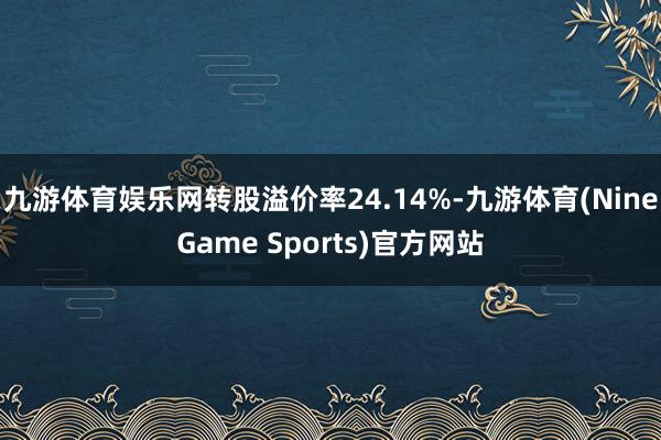 九游体育娱乐网转股溢价率24.14%-九游体育(NineGame Sports)官方网站