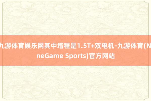 九游体育娱乐网其中增程是1.5T+双电机-九游体育(NineGame Sports)官方网站