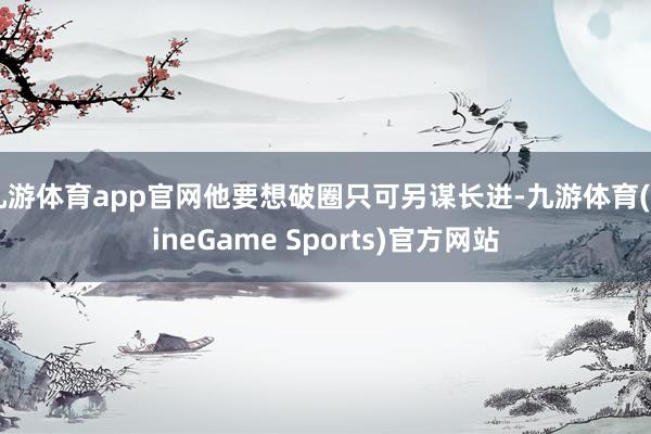 九游体育app官网他要想破圈只可另谋长进-九游体育(NineGame Sports)官方网站