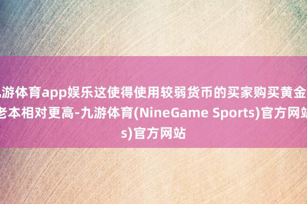 九游体育app娱乐这使得使用较弱货币的买家购买黄金的老本相对更高-九游体育(NineGame Sports)官方网站