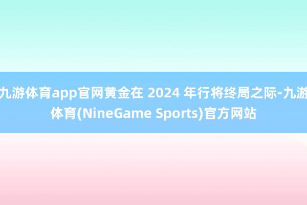 九游体育app官网黄金在 2024 年行将终局之际-九游体育(NineGame Sports)官方网站