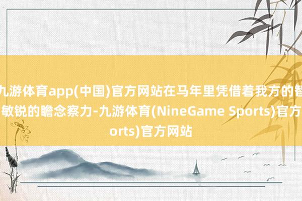 九游体育app(中国)官方网站在马年里凭借着我方的智谋和敏锐的瞻念察力-九游体育(NineGame Sports)官方网站