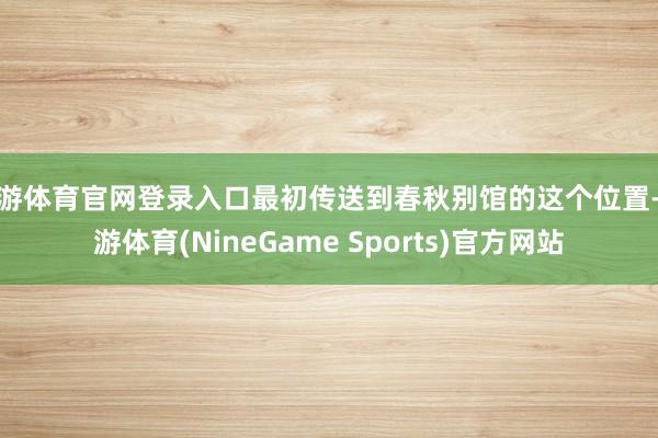 九游体育官网登录入口最初传送到春秋别馆的这个位置-九游体育(NineGame Sports)官方网站