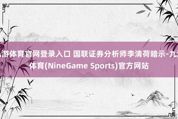 九游体育官网登录入口 国联证券分析师李清荷暗示-九游体育(NineGame Sports)官方网站