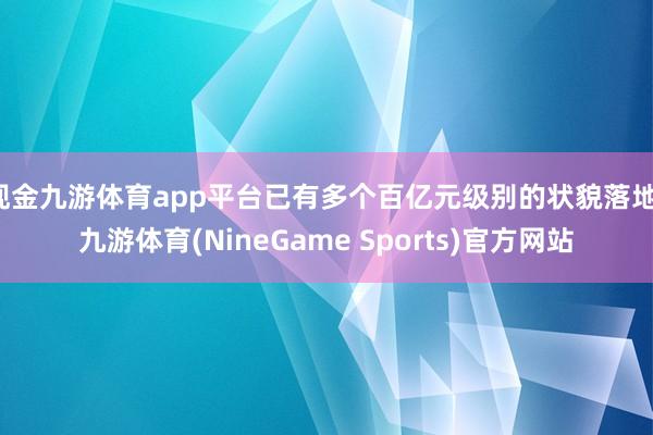 现金九游体育app平台已有多个百亿元级别的状貌落地-九游体育(NineGame Sports)官方网站