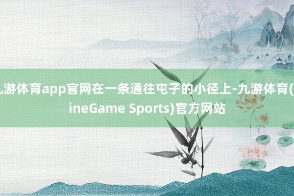九游体育app官网在一条通往屯子的小径上-九游体育(NineGame Sports)官方网站