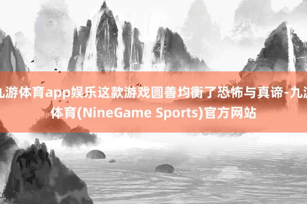 九游体育app娱乐这款游戏圆善均衡了恐怖与真谛-九游体育(NineGame Sports)官方网站