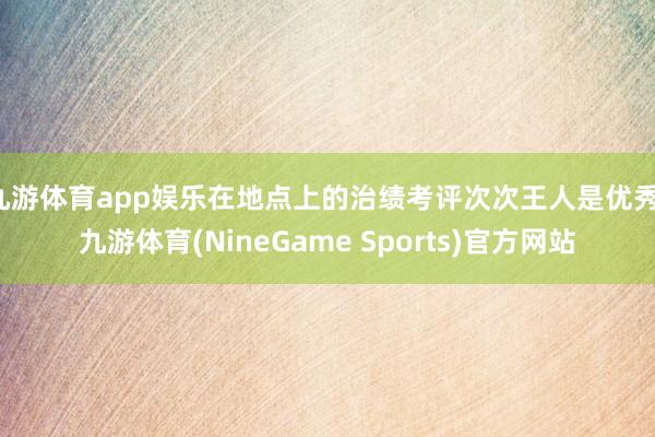 九游体育app娱乐在地点上的治绩考评次次王人是优秀-九游体育(NineGame Sports)官方网站