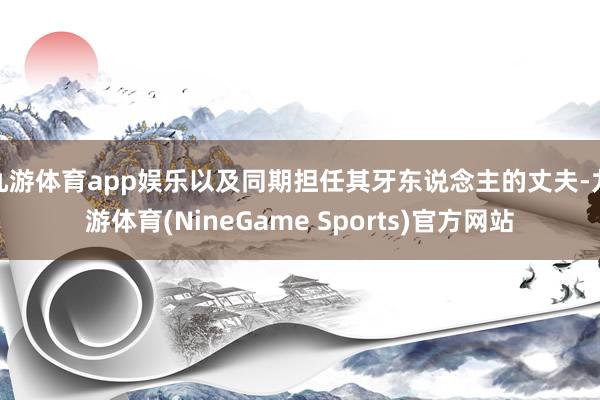 九游体育app娱乐以及同期担任其牙东说念主的丈夫-九游体育(NineGame Sports)官方网站