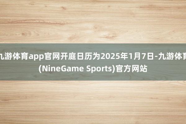 九游体育app官网开庭日历为2025年1月7日-九游体育(NineGame Sports)官方网站