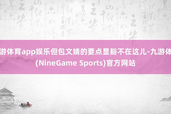 九游体育app娱乐但包文婧的要点显豁不在这儿-九游体育(NineGame Sports)官方网站
