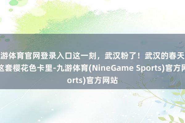 九游体育官网登录入口这一刻,武汉粉了!武汉的春天藏在这套樱花色卡里-九游体育(NineGame Sports)官方网站