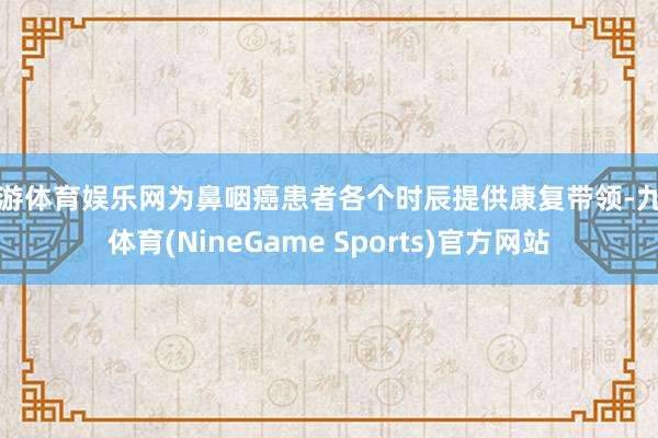 九游体育娱乐网为鼻咽癌患者各个时辰提供康复带领-九游体育(NineGame Sports)官方网站