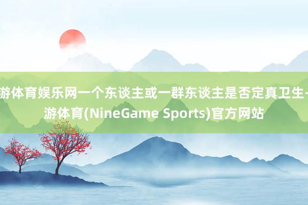 九游体育娱乐网一个东谈主或一群东谈主是否定真卫生-九游体育(NineGame Sports)官方网站