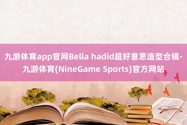 九游体育app官网Bella hadid超好意思造型合辑-九游体育(NineGame Sports)官方网站