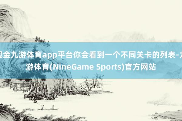 现金九游体育app平台你会看到一个不同关卡的列表-九游体育(NineGame Sports)官方网站