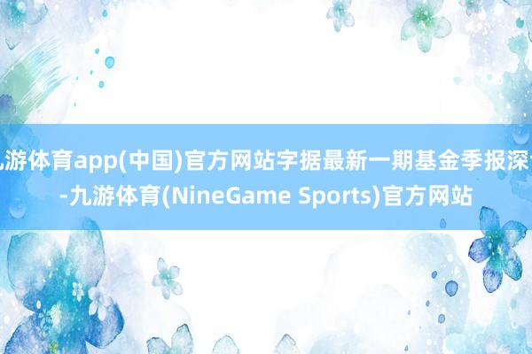九游体育app(中国)官方网站字据最新一期基金季报深切-九游体育(NineGame Sports)官方网站