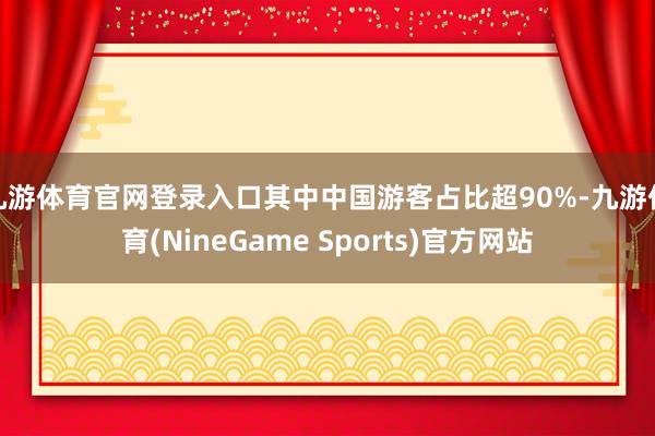 九游体育官网登录入口其中中国游客占比超90%-九游体育(NineGame Sports)官方网站