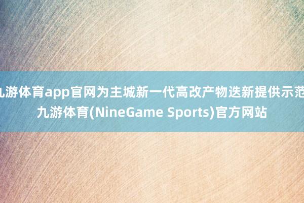 九游体育app官网为主城新一代高改产物迭新提供示范-九游体育(NineGame Sports)官方网站