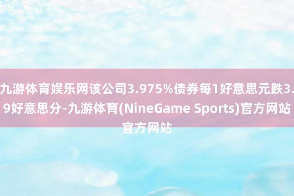 九游体育娱乐网该公司3.975%债券每1好意思元跌3.9好意思分-九游体育(NineGame Sports)官方网站
