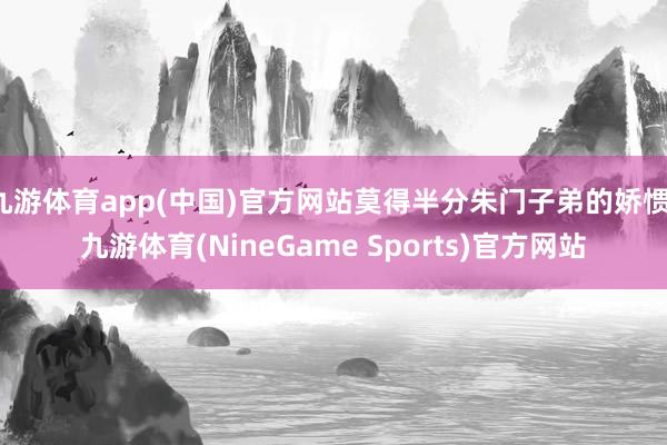 九游体育app(中国)官方网站莫得半分朱门子弟的娇惯-九游体育(NineGame Sports)官方网站