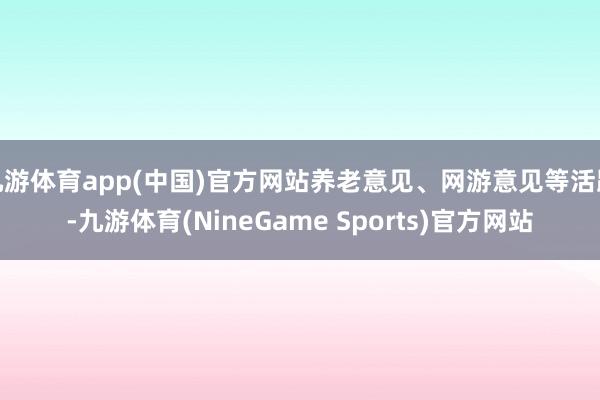 九游体育app(中国)官方网站养老意见、网游意见等活跃-九游体育(NineGame Sports)官方网站