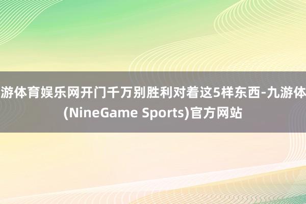 九游体育娱乐网开门千万别胜利对着这5样东西-九游体育(NineGame Sports)官方网站