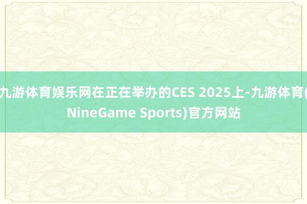 九游体育娱乐网在正在举办的CES 2025上-九游体育(NineGame Sports)官方网站