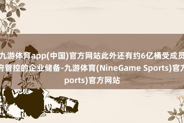 九游体育app(中国)官方网站此外还有约6亿桶受成员国政府管控的企业储备-九游体育(NineGame Sports)官方网站