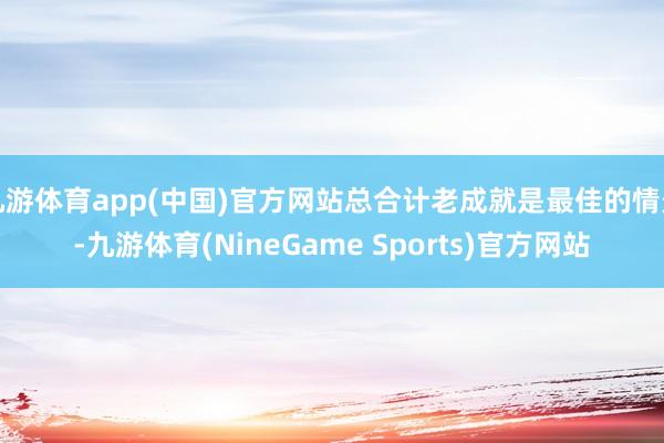九游体育app(中国)官方网站总合计老成就是最佳的情景-九游体育(NineGame Sports)官方网站