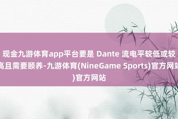 现金九游体育app平台要是 Dante 流电平较低或较高且需要颐养-九游体育(NineGame Sports)官方网站